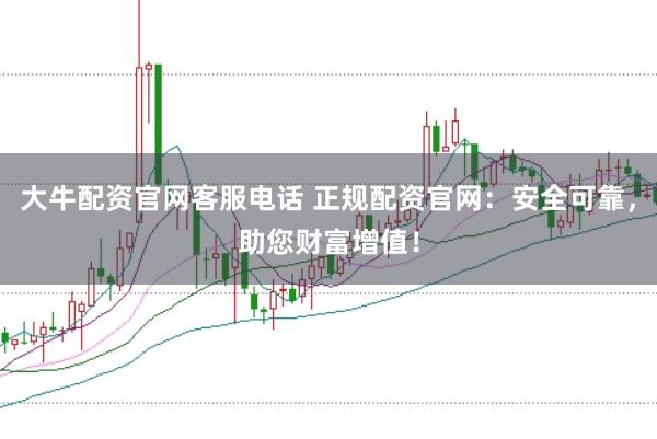大牛配资官网客服电话 正规配资官网：安全可靠，助您财富增值！