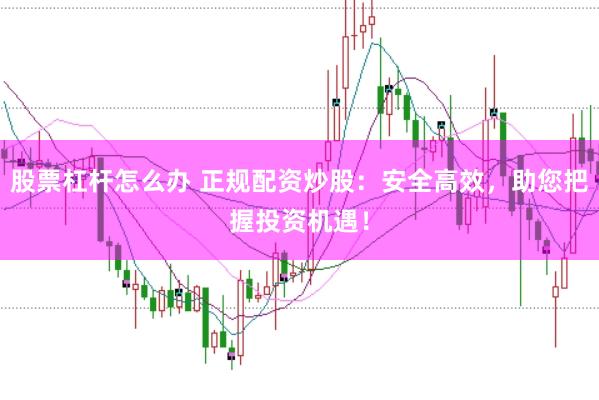 股票杠杆怎么办 正规配资炒股：安全高效，助您把握投资机遇！