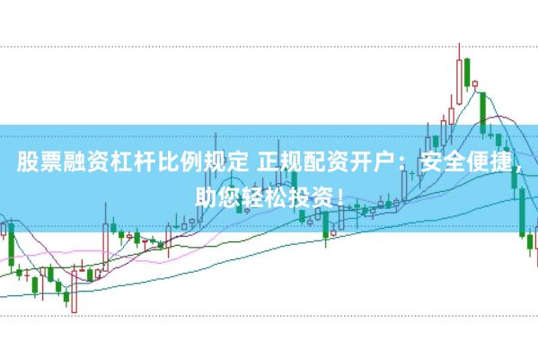 股票融资杠杆比例规定 正规配资开户：安全便捷，助您轻松投资！