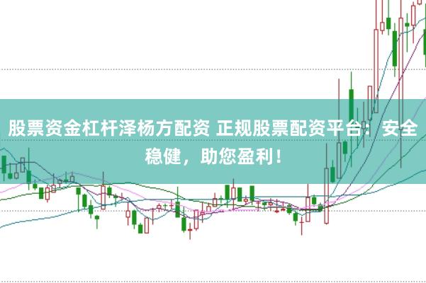 股票资金杠杆泽杨方配资 正规股票配资平台：安全稳健，助您盈利！