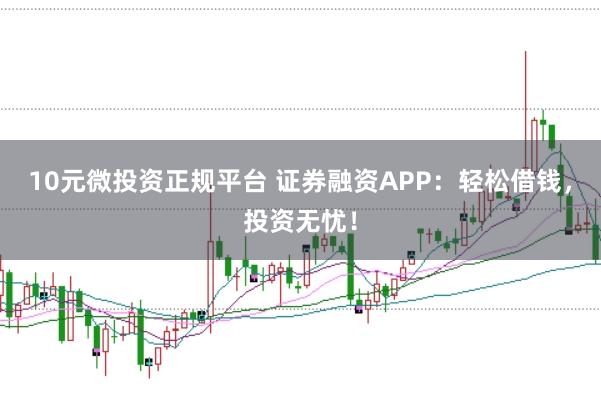 10元微投资正规平台 证券融资APP：轻松借钱，投资无忧！