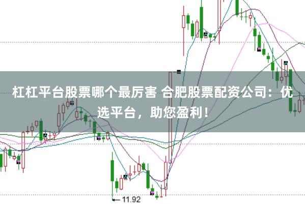 杠杠平台股票哪个最厉害 合肥股票配资公司：优选平台，助您盈利！