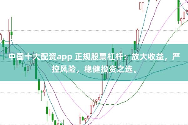 中国十大配资app 正规股票杠杆：放大收益，严控风险，稳健投资之选。
