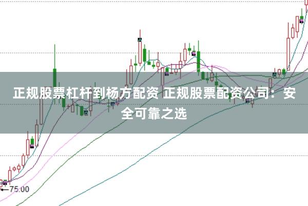 正规股票杠杆到杨方配资 正规股票配资公司：安全可靠之选