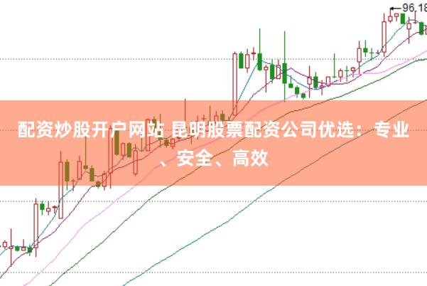 配资炒股开户网站 昆明股票配资公司优选：专业、安全、高效