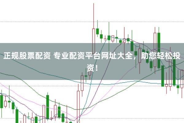 正规股票配资 专业配资平台网址大全，助您轻松投资！