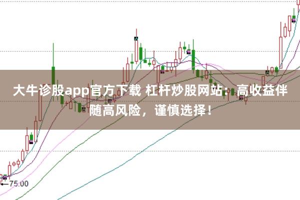 大牛诊股app官方下载 杠杆炒股网站：高收益伴随高风险，谨慎选择！