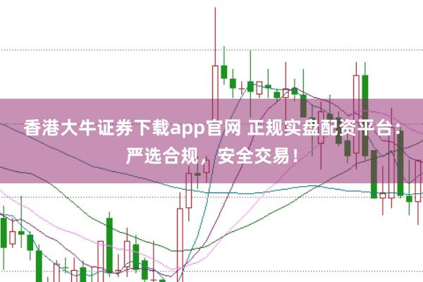 香港大牛证券下载app官网 正规实盘配资平台：严选合规，安全交易！