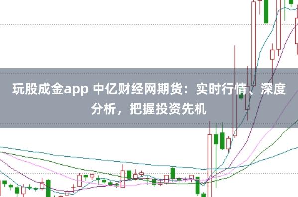 玩股成金app 中亿财经网期货：实时行情、深度分析，把握投资先机