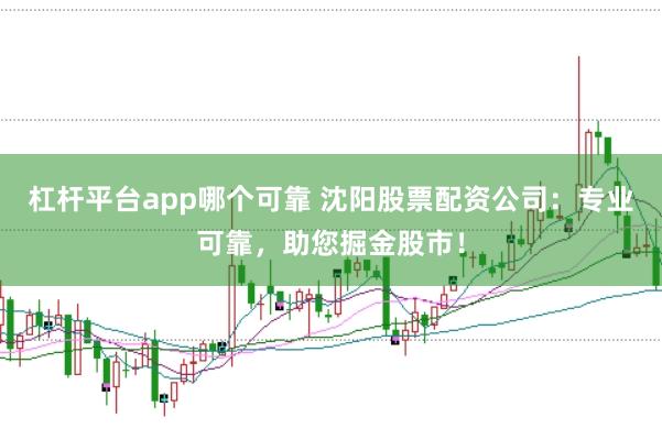 杠杆平台app哪个可靠 沈阳股票配资公司：专业可靠，助您掘金股市！