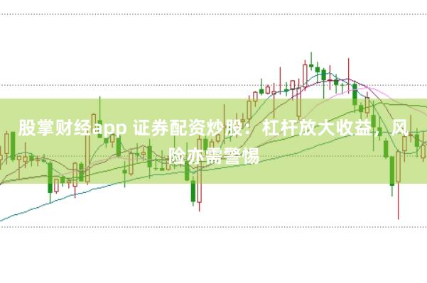 股掌财经app 证券配资炒股：杠杆放大收益，风险亦需警惕