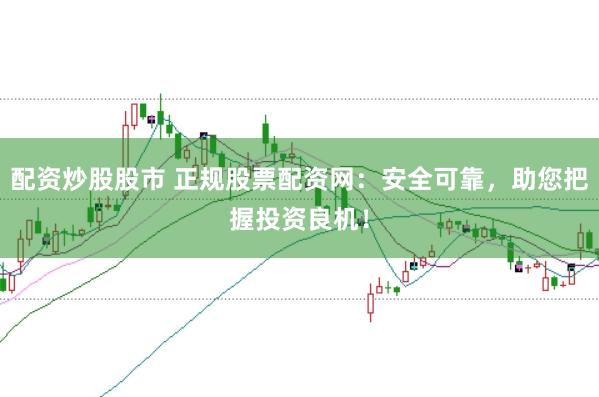 配资炒股股市 正规股票配资网：安全可靠，助您把握投资良机！