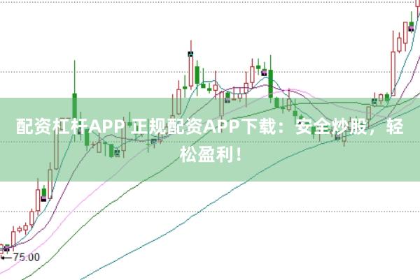 配资杠杆APP 正规配资APP下载：安全炒股，轻松盈利！