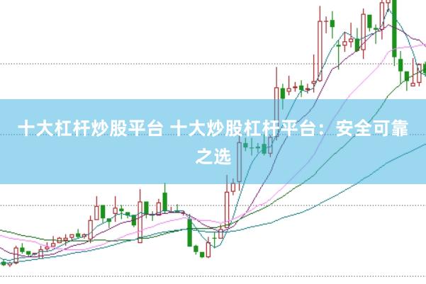 十大杠杆炒股平台 十大炒股杠杆平台:安全可靠之选