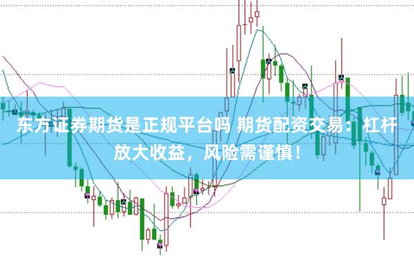东方证券期货是正规平台吗 期货配资交易：杠杆放大收益，风险需谨慎！