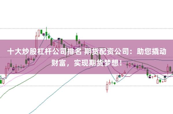 十大炒股杠杆公司排名 期货配资公司：助您撬动财富，实现期货梦想！