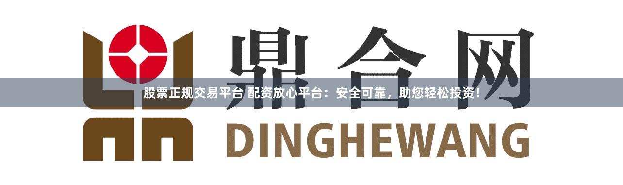 股票正规交易平台 配资放心平台：安全可靠，助您轻松投资！