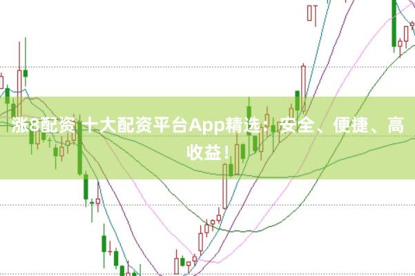 涨8配资 十大配资平台App精选：安全、便捷、高收益！