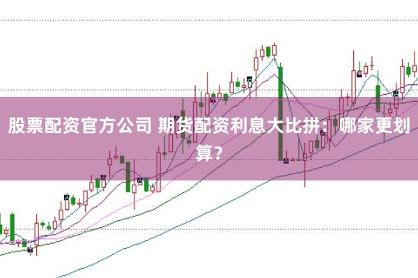 股票配资官方公司 期货配资利息大比拼：哪家更划算？