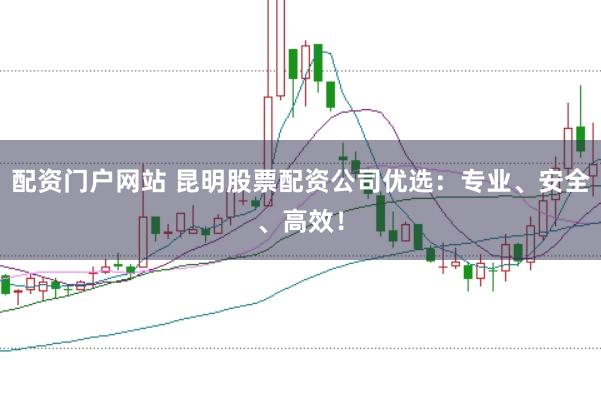 配资门户网站 昆明股票配资公司优选：专业、安全、高效！