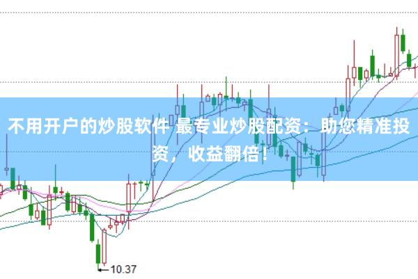 不用开户的炒股软件 最专业炒股配资:助您精准投资,收益翻倍!