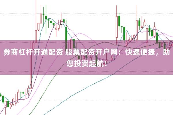 券商杠杆开通配资 股票配资开户网：快速便捷，助您投资起航！