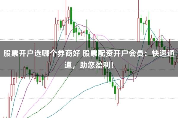 股票开户选哪个券商好 股票配资开户会员：快速通道，助您盈利！