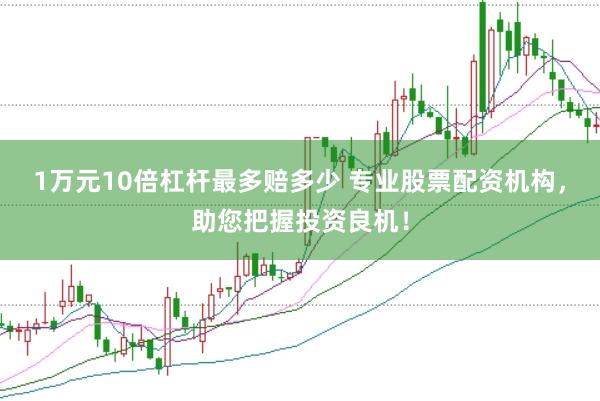 1万元10倍杠杆最多赔多少 专业股票配资机构，助您把握投资良机！