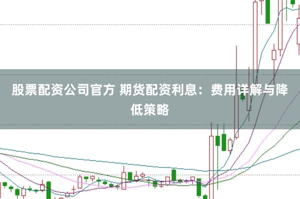 股票配资公司官方 期货配资利息：费用详解与降低策略