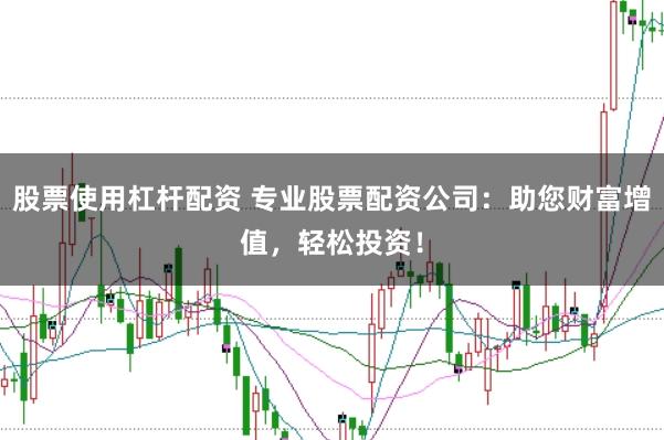 股票使用杠杆配资 专业股票配资公司：助您财富增值，轻松投资！