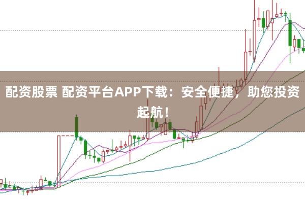配资股票 配资平台APP下载：安全便捷，助您投资起航！