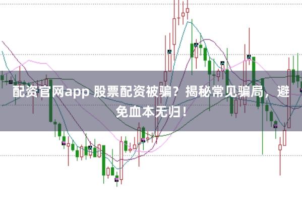 配资官网app 股票配资被骗？揭秘常见骗局，避免血本无归！