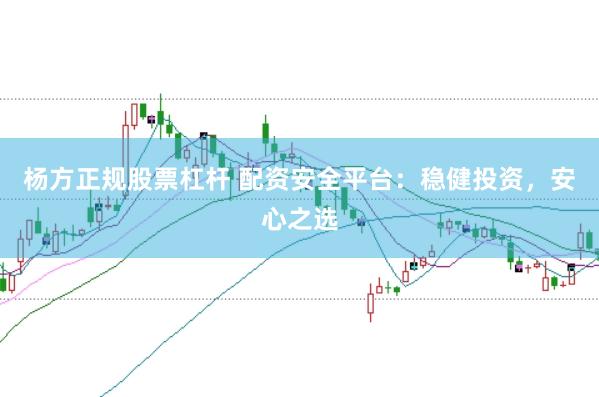 杨方正规股票杠杆 配资安全平台：稳健投资，安心之选