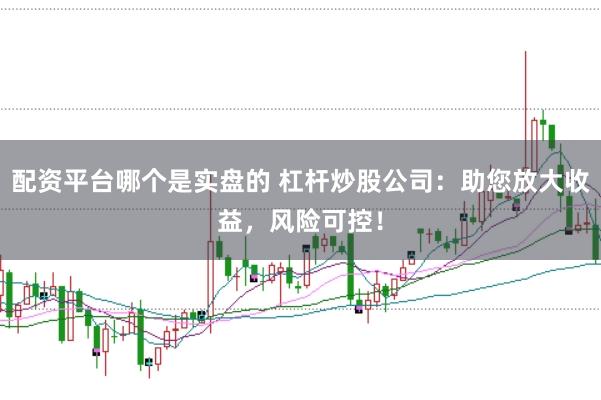 配资平台哪个是实盘的 杠杆炒股公司：助您放大收益，风险可控！
