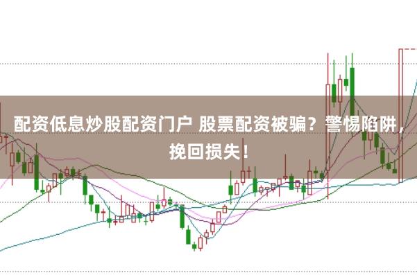 配资低息炒股配资门户 股票配资被骗？警惕陷阱，挽回损失！