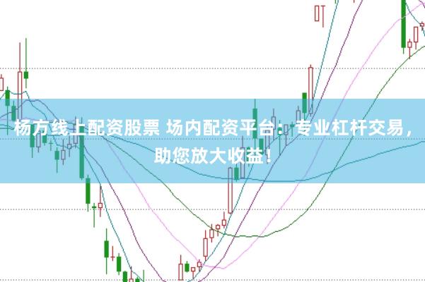 杨方线上配资股票 场内配资平台：专业杠杆交易，助您放大收益！