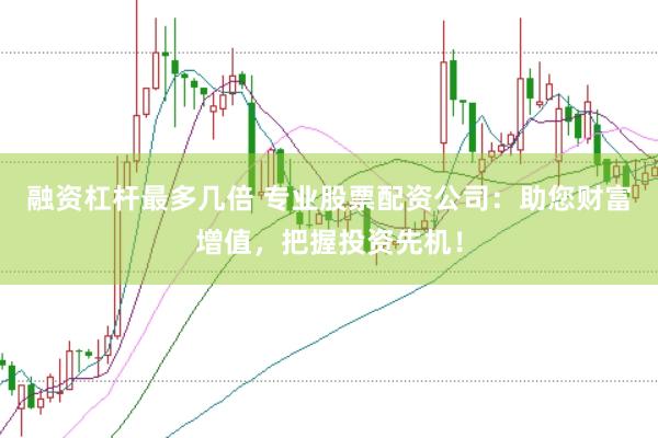 融资杠杆最多几倍 专业股票配资公司：助您财富增值，把握投资先机！