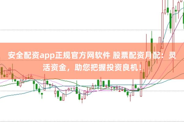 安全配资app正规官方网软件 股票配资月配：灵活资金，助您把握投资良机！