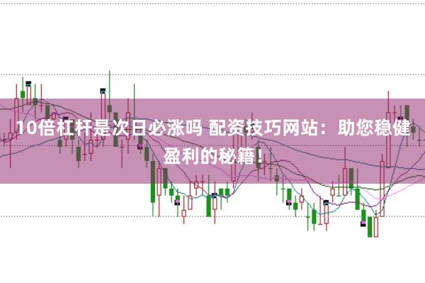 10倍杠杆是次日必涨吗 配资技巧网站：助您稳健盈利的秘籍！