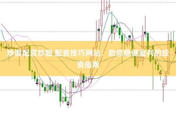 炒股配资炒股 配资技巧网站：助您稳健盈利的投资指南