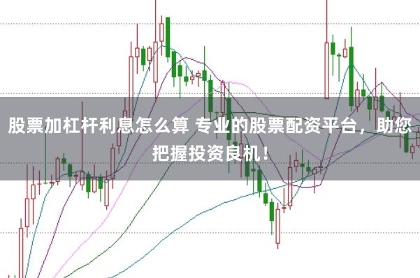 股票加杠杆利息怎么算 专业的股票配资平台，助您把握投资良机！