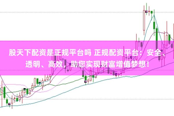 股天下配资是正规平台吗 正规配资平台：安全、透明、高效，助您实现财富增值梦想！