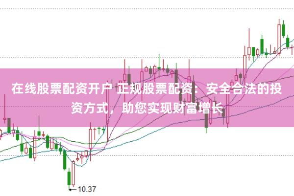 在线股票配资开户 正规股票配资：安全合法的投资方式，助您实现财富增长