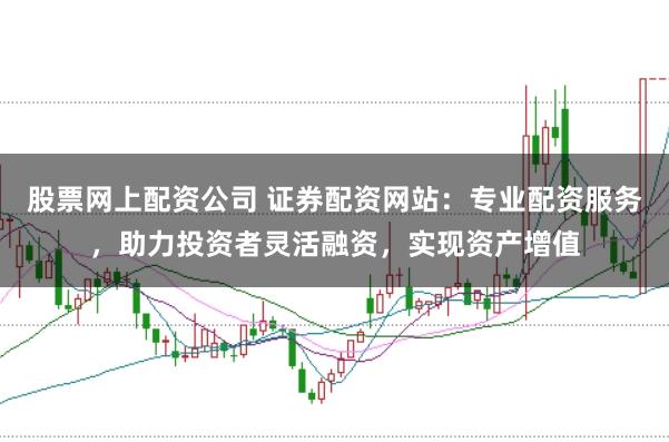 股票网上配资公司 证券配资网站：专业配资服务，助力投资者灵活融资，实现资产增值