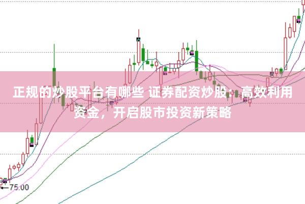 正规的炒股平台有哪些 证券配资炒股：高效利用资金，开启股市投资新策略