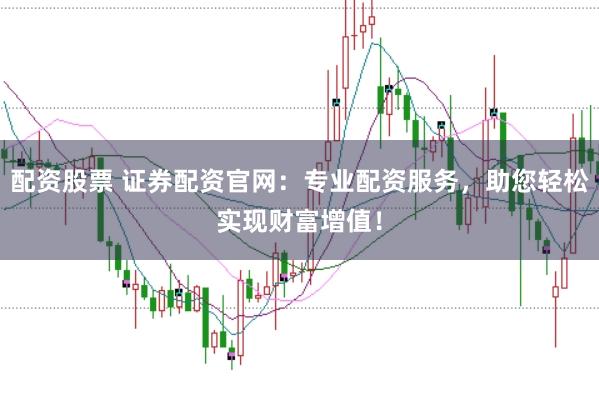 配资股票 证券配资官网：专业配资服务，助您轻松实现财富增值！