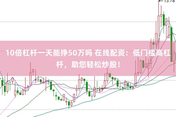 10倍杠杆一天能挣50万吗 在线配资:低门槛高杠杆,助您轻松炒股!