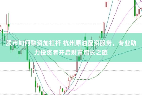 股市如何融资加杠杆 杭州原油配资服务,专业助力投资者开启财富增长之旅