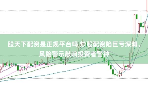 股天下配资是正规平台吗 炒股配资陷巨亏深渊，风险警示敲响投资者警钟
