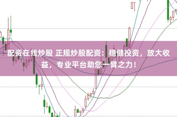 配资在线炒股 正规炒股配资：稳健投资，放大收益，专业平台助您一臂之力！